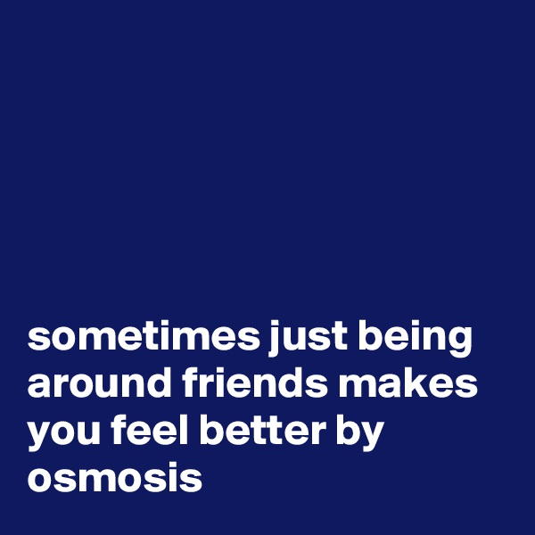 





sometimes just being around friends makes you feel better by osmosis
