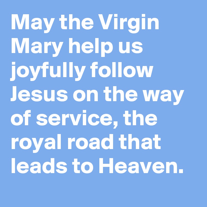 May the Virgin Mary help us joyfully follow Jesus on the way of service, the royal road that leads to Heaven.