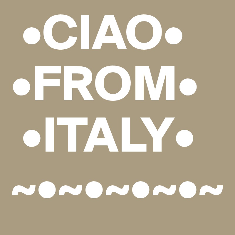  •CIAO•                             •FROM•
 •ITALY•
~•~•~•~•~