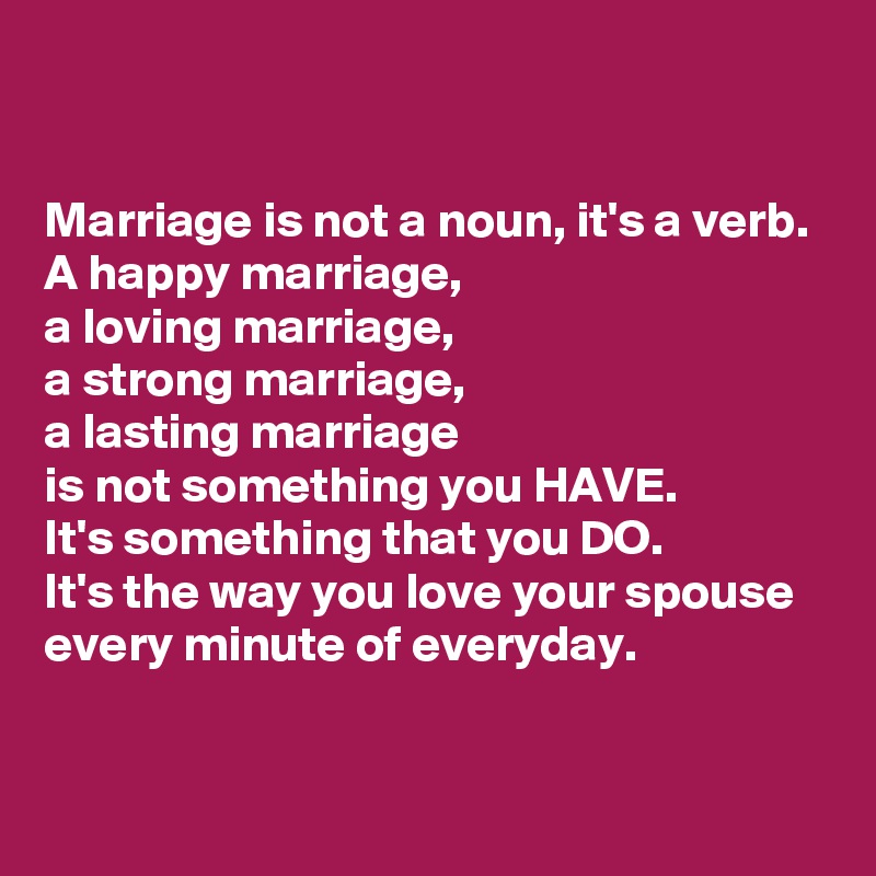 Marriage is not a noun, it's a verb. A happy marriage, a loving ...