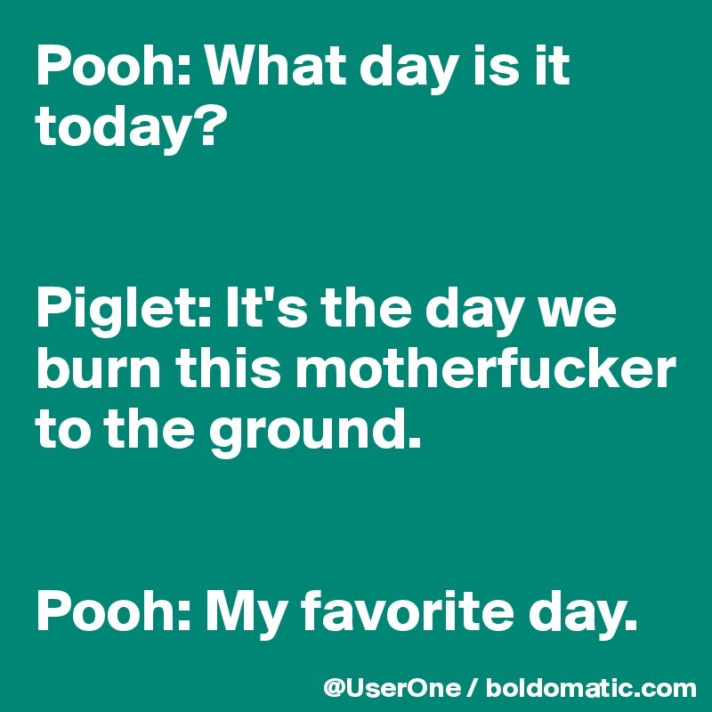 Pooh: What day is it today?


Piglet: It's the day we burn this motherfucker to the ground.


Pooh: My favorite day.