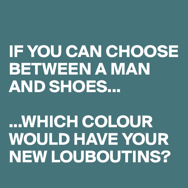 

IF YOU CAN CHOOSE BETWEEN A MAN AND SHOES...

...WHICH COLOUR WOULD HAVE YOUR NEW LOUBOUTINS?