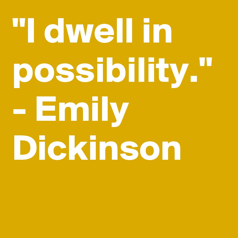"I dwell in possibility." - Emily Dickinson