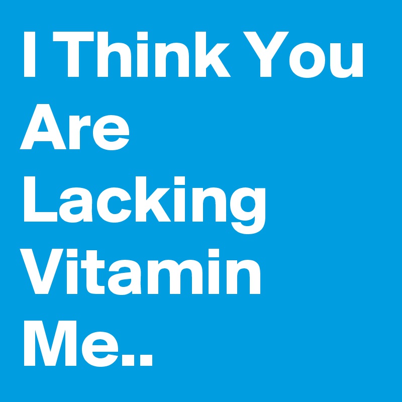 I Think You Are Lacking Vitamin Me..