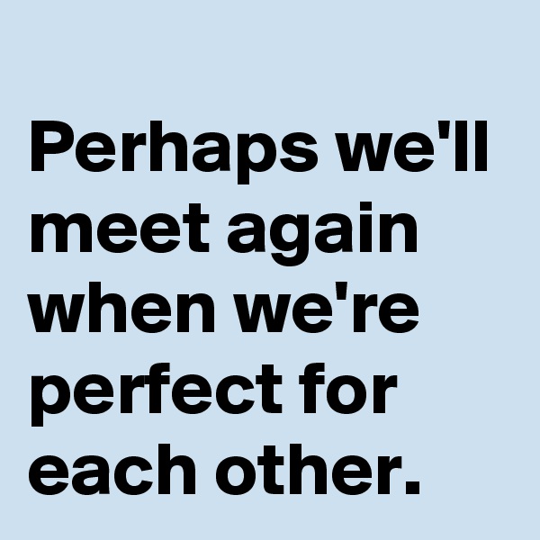 
Perhaps we'll meet again when we're perfect for each other. 