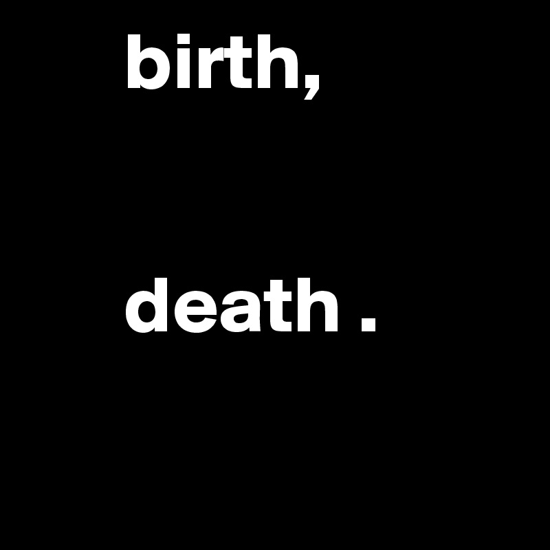       birth,
           
     
      death .


