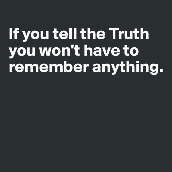
If you tell the Truth
you won't have to
remember anything.




