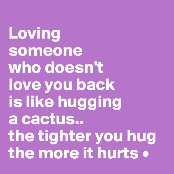 
Loving
someone
who doesn't
love you back
is like hugging
a cactus..
the tighter you hug the more it hurts •