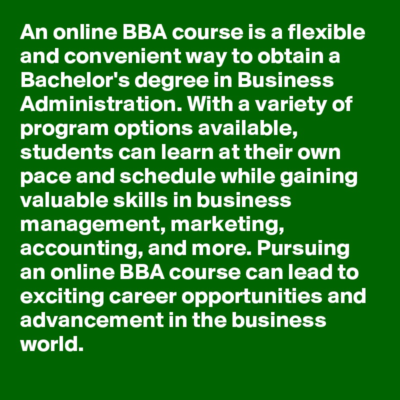An online BBA course is a flexible and convenient way to obtain a Bachelor's degree in Business Administration. With a variety of program options available, students can learn at their own pace and schedule while gaining valuable skills in business management, marketing, accounting, and more. Pursuing an online BBA course can lead to exciting career opportunities and advancement in the business world.