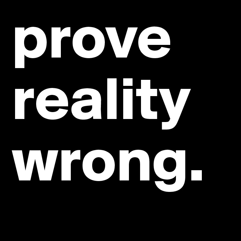 prove reality wrong.