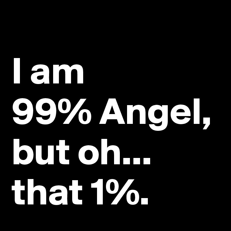 
I am
99% Angel, but oh... that 1%.
