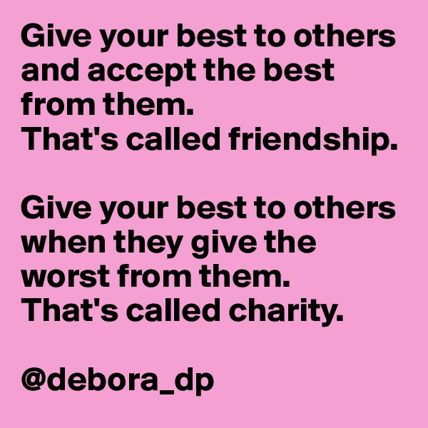Give your best to others and accept the best from them.
That's called friendship.

Give your best to others when they give the worst from them.
That's called charity.

@debora_dp
