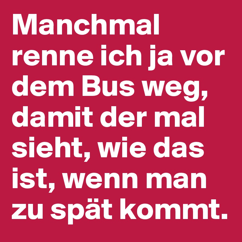 Manchmal renne ich ja vor dem Bus weg, damit der mal sieht, wie das ist, wenn man zu spät kommt.