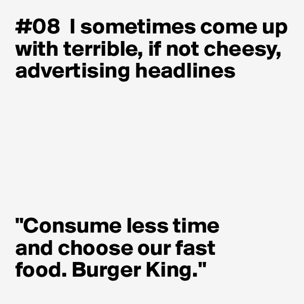 #08  I sometimes come up with terrible, if not cheesy, advertising headlines






"Consume less time 
and choose our fast 
food. Burger King."