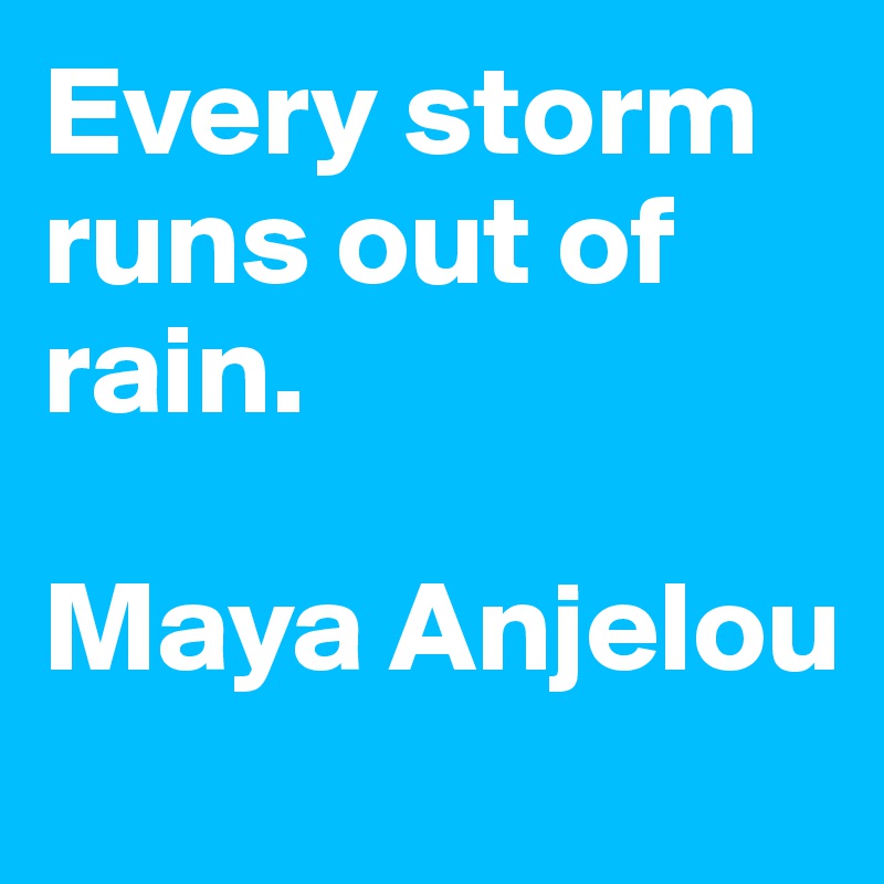 Every storm runs out of rain.

Maya Anjelou
