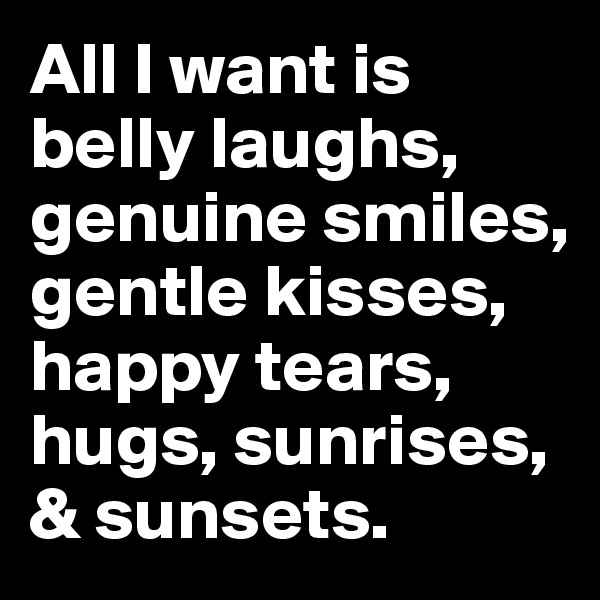 All I want is belly laughs, genuine smiles, gentle kisses, happy tears, hugs, sunrises, & sunsets.