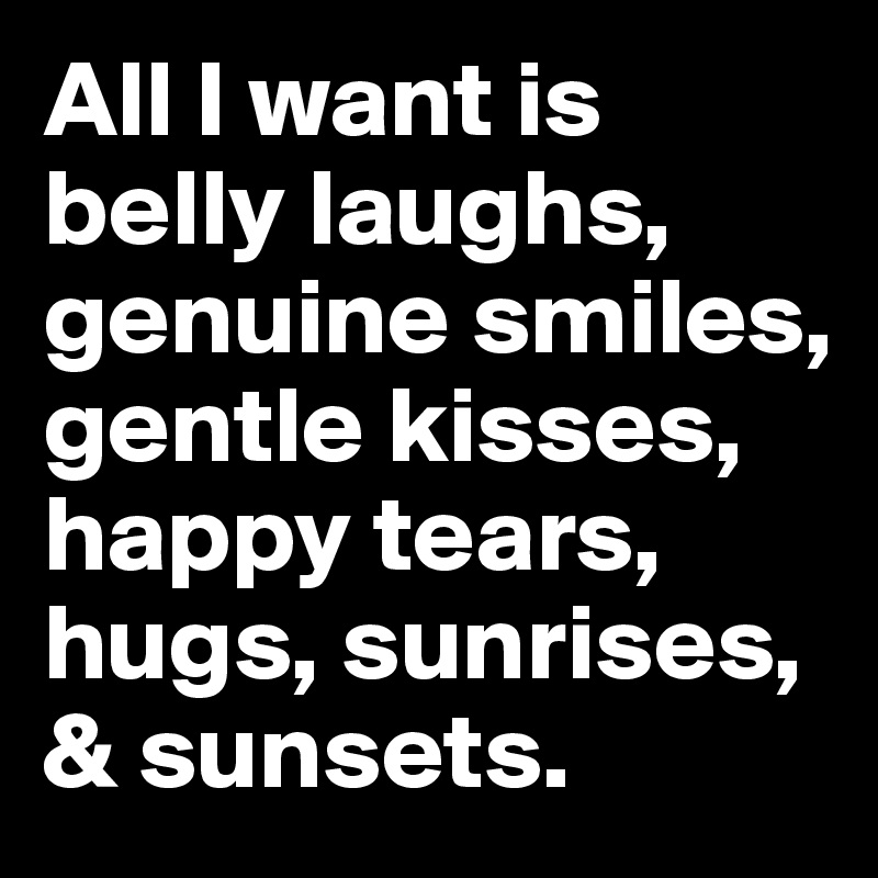 All I want is belly laughs, genuine smiles, gentle kisses, happy tears, hugs, sunrises, & sunsets.
