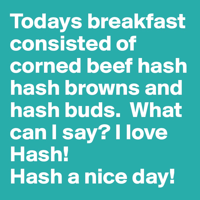 Todays breakfast consisted of corned beef hash hash browns and hash buds.  What can I say? I love Hash!  
Hash a nice day! 