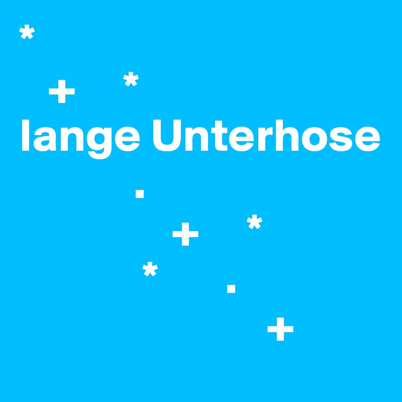 *
   +     *
lange Unterhose 
            .  
                +     *
             *       .     
                          +      