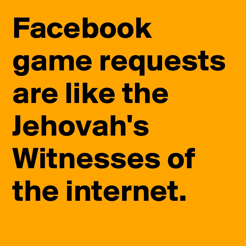 Facebook game requests are like the Jehovah's Witnesses of the internet. - Post by tinevig on 