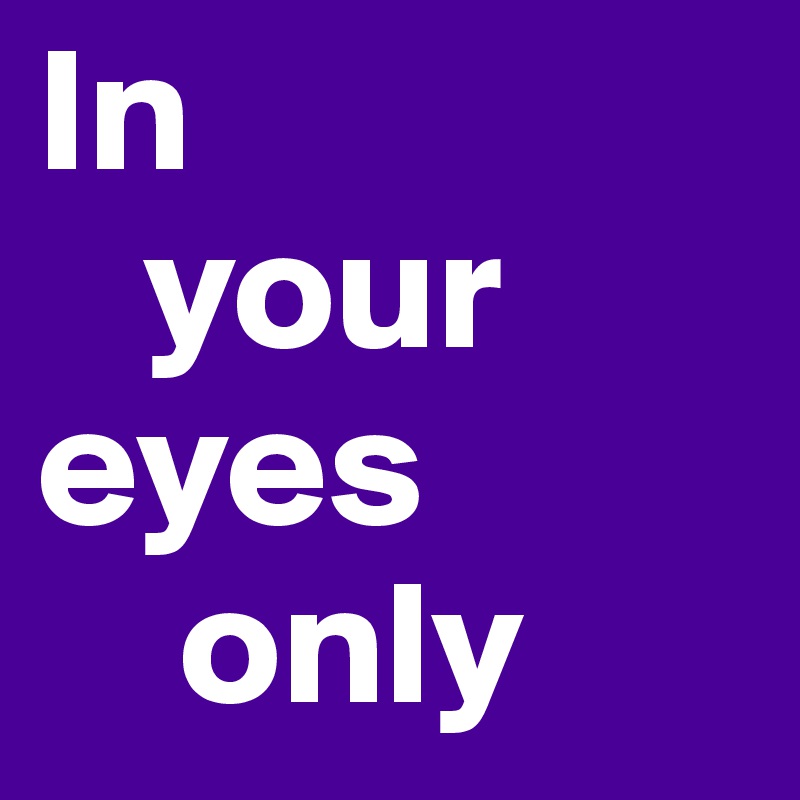 In
   your
eyes
    only