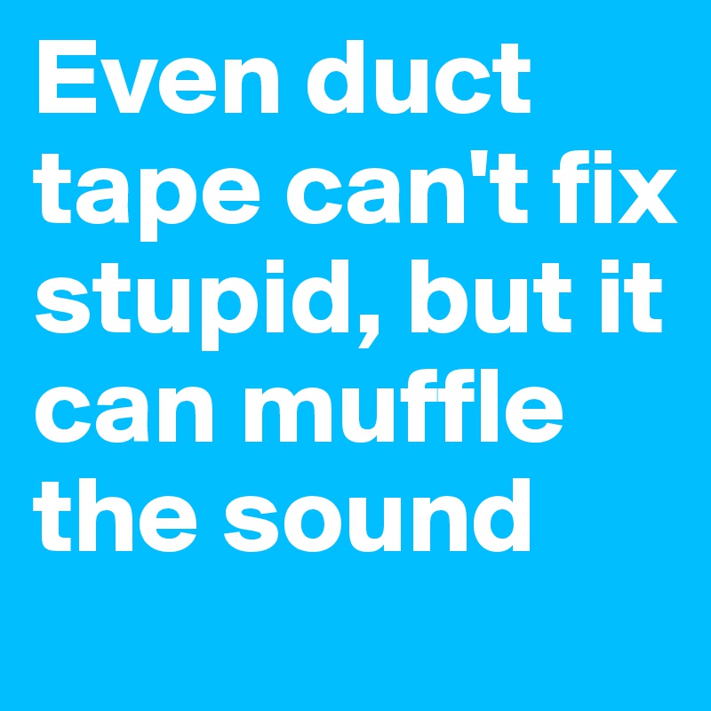 Even duct tape can't fix stupid, but it can muffle the sound