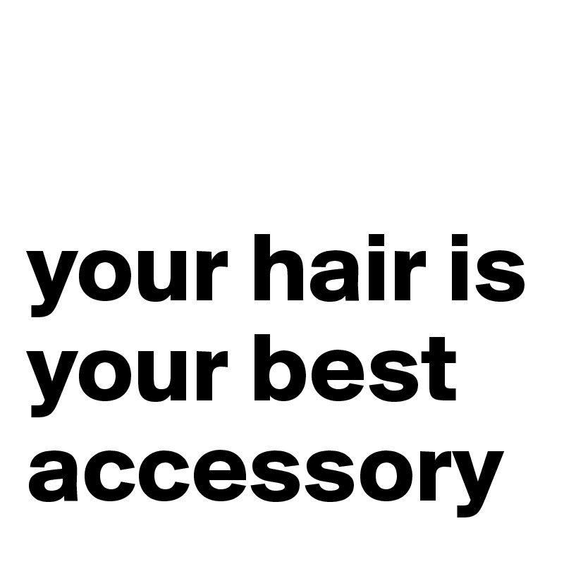 

your hair is your best accessory