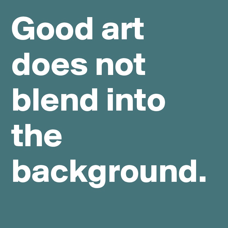 Good art does not blend into the background. 
