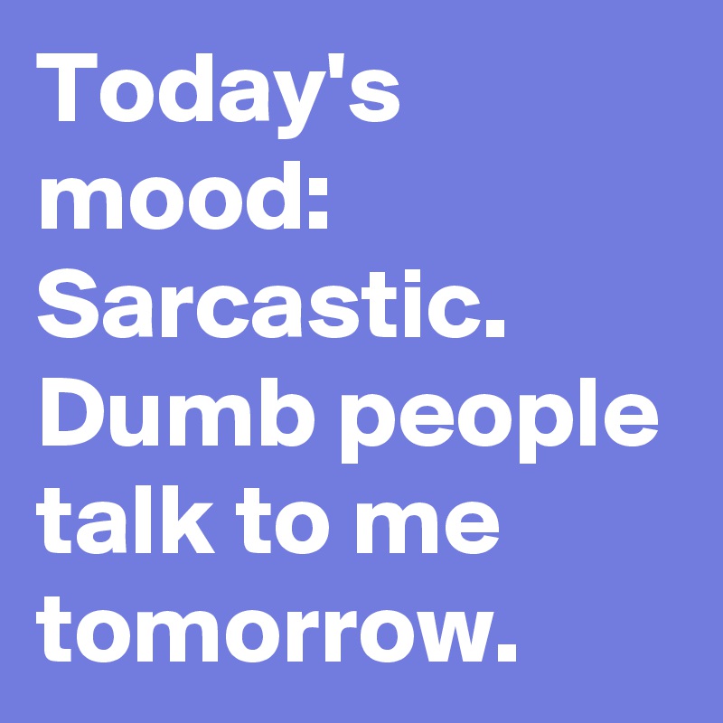 Today's mood: Sarcastic. Dumb people talk to me tomorrow. - Post by ...