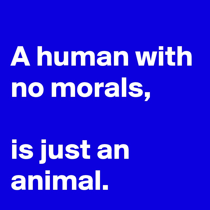 
A human with no morals,

is just an animal.