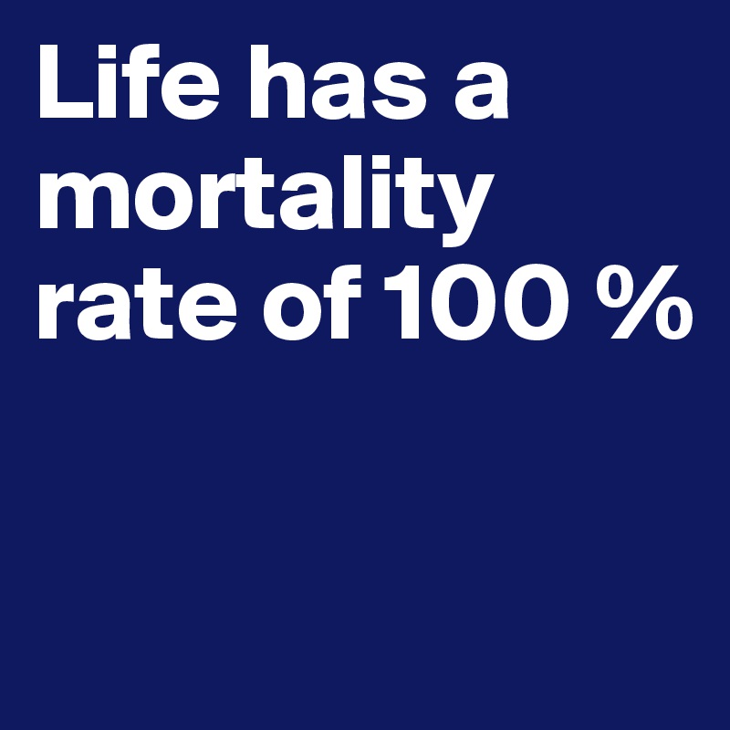 Life has a mortality rate of 100 %

