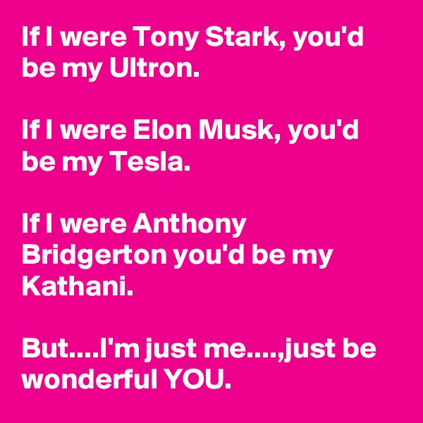 If I were Tony Stark, you'd be my Ultron. 

If I were Elon Musk, you'd be my Tesla. 

If I were Anthony Bridgerton you'd be my Kathani. 

But....I'm just me....,just be wonderful YOU.