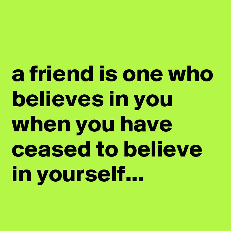 

a friend is one who believes in you when you have ceased to believe in yourself... 
