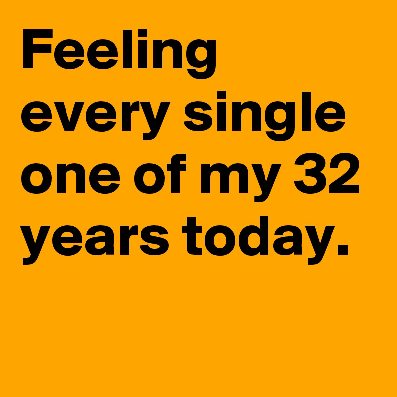 Feeling every single one of my 32 years today.