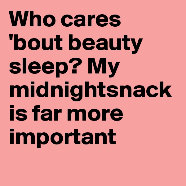 Who cares 'bout beauty sleep? My midnightsnack is far more important
