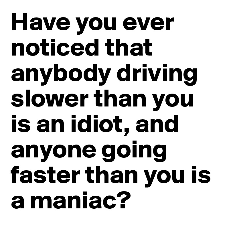 Have you ever noticed that anybody driving slower than you is an idiot, and anyone going faster than you is a maniac?