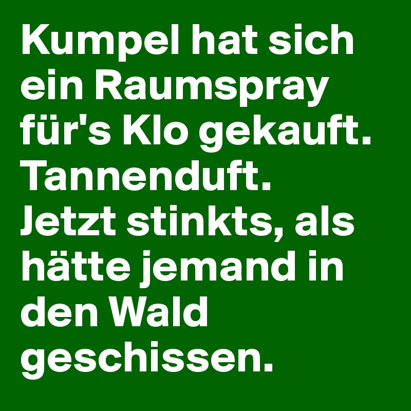 Kumpel hat sich ein Raumspray für's Klo gekauft. 
Tannenduft.
Jetzt stinkts, als hätte jemand in den Wald geschissen.