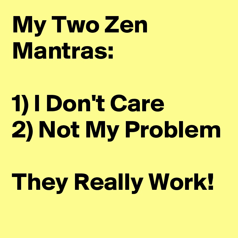 My Two Zen Mantras:

1) I Don't Care
2) Not My Problem

They Really Work!
