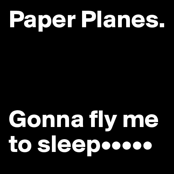 Paper Planes.



Gonna fly me to sleep•••••