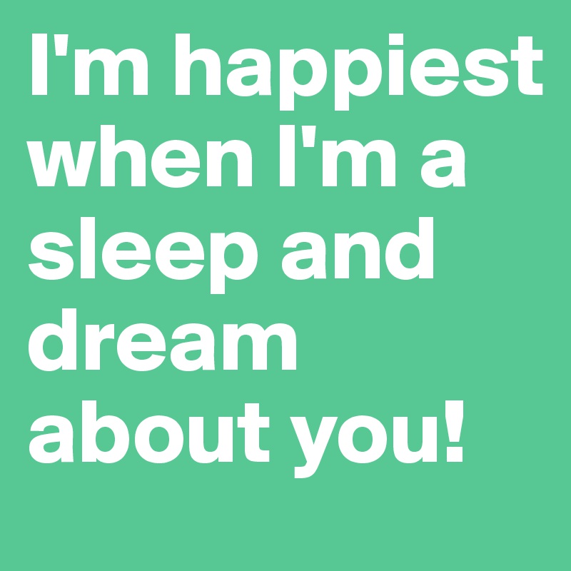 I'm happiest when I'm a sleep and dream about you!