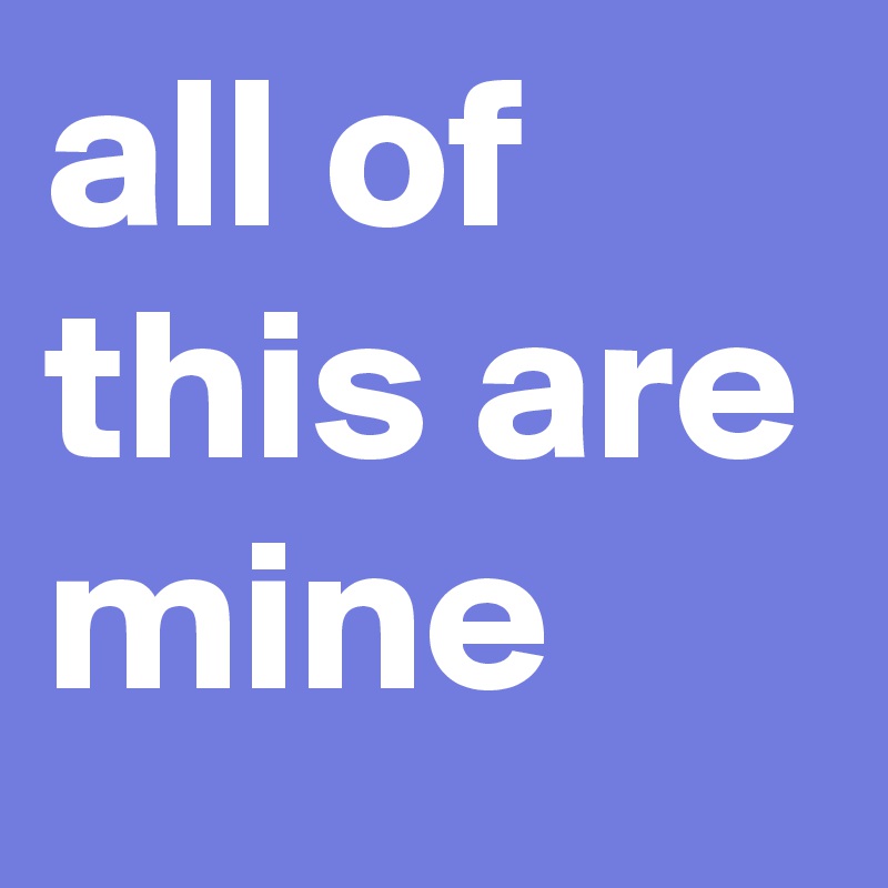 all of this are mine