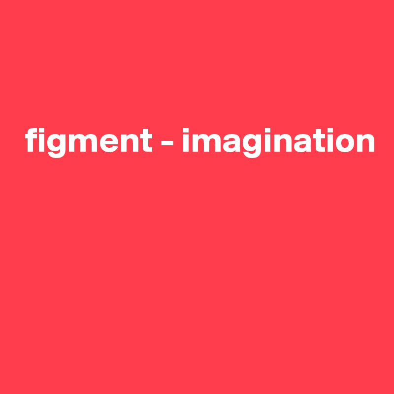 


 figment - imagination




