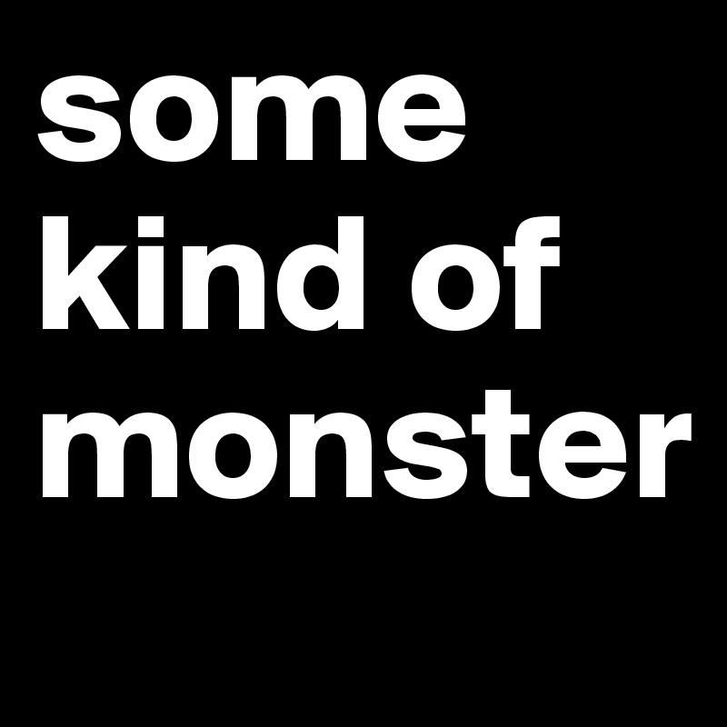 some kind of monster