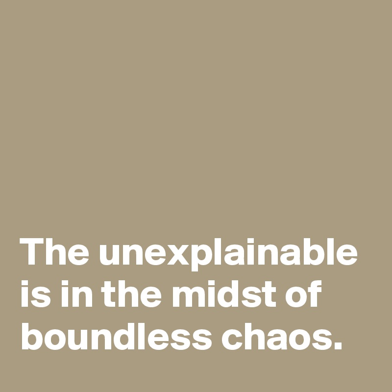 




The unexplainable is in the midst of boundless chaos.