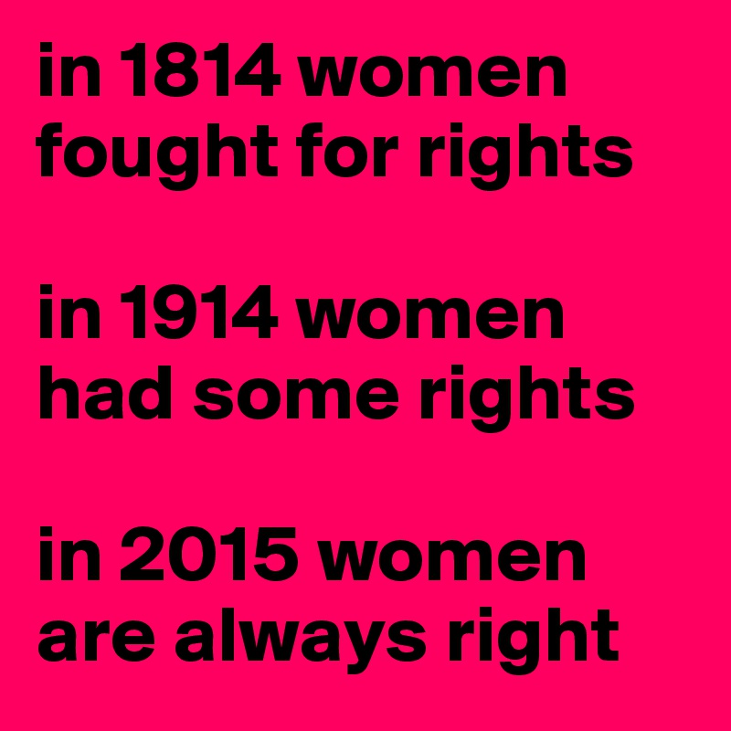 in 1814 women fought for rights

in 1914 women had some rights

in 2015 women are always right