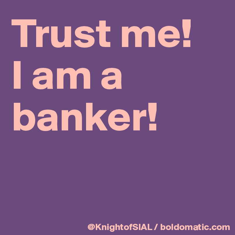 Trust me!
I am a banker!

