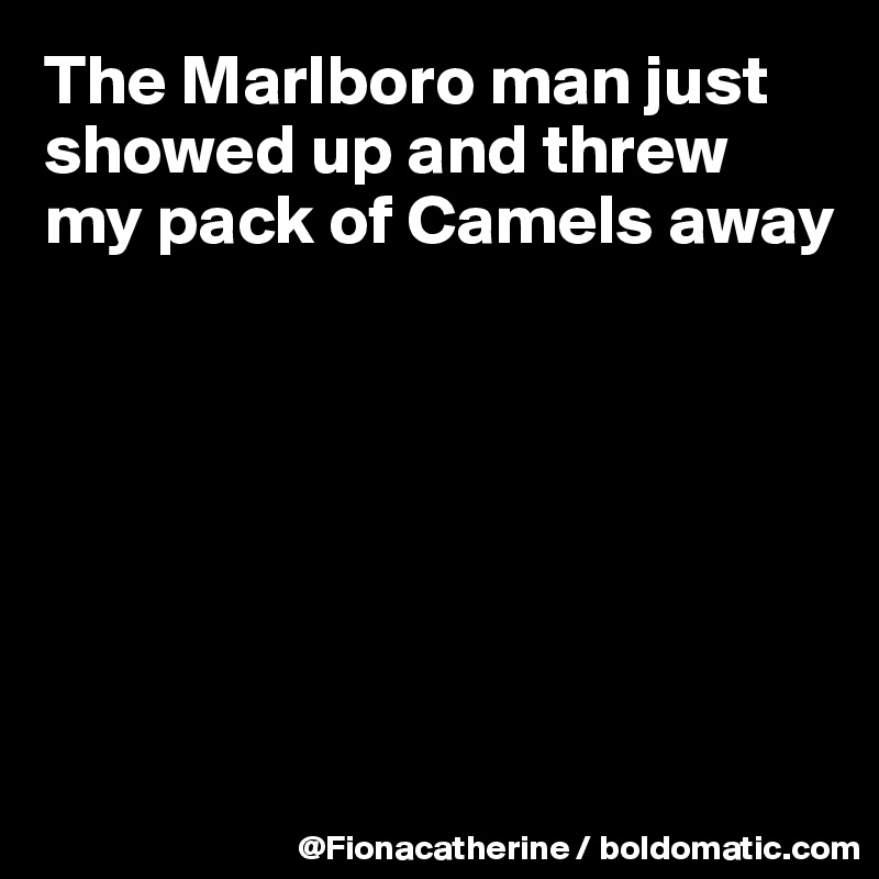 The Marlboro man just showed up and threw
my pack of Camels away







