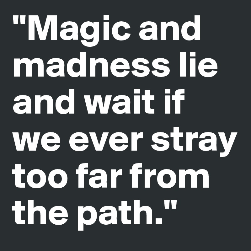 "Magic and madness lie and wait if we ever stray too far from the path."