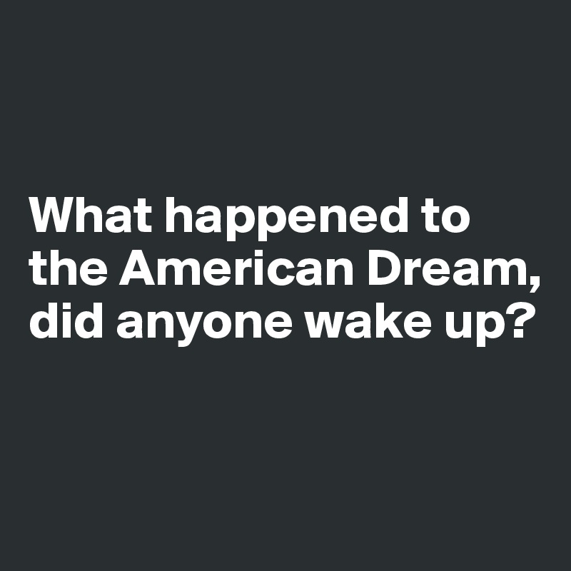 


What happened to the American Dream,
did anyone wake up?


