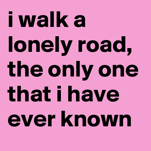i walk a lonely road, the only one that i have ever known
